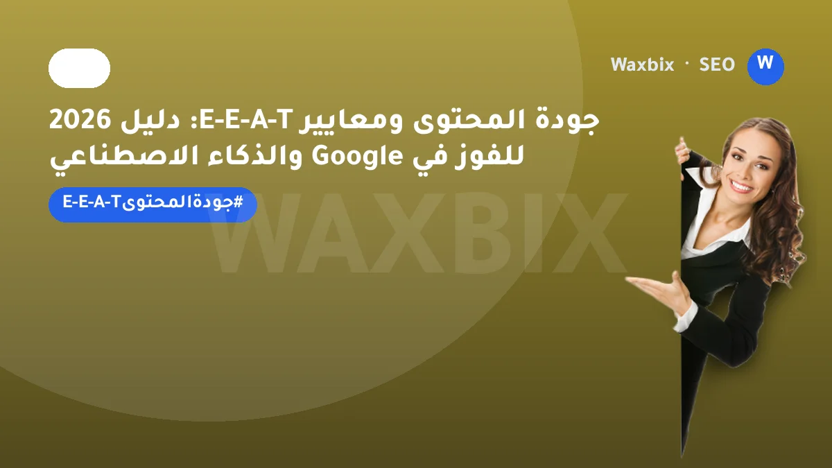 جودة المحتوى ومعايير E-E-A-T: دليل 2026 للفوز في Google والذكاء الاصطناعي | Waxbix